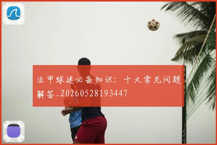 法甲球迷必备知识：十大常见问题解答_20260528193447