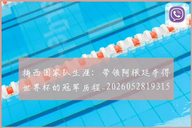 梅西国家队生涯：带领阿根廷夺得世界杯的冠军历程_20260528193155