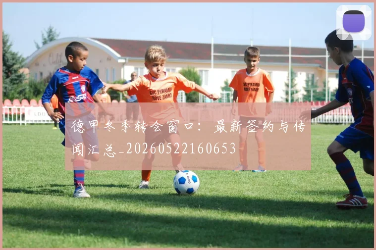 德甲冬季转会窗口:最新签约与传闻汇总_20260522160653
