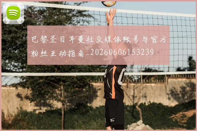 巴黎圣日耳曼社交媒体账号与官方粉丝互动指南_20260606153239