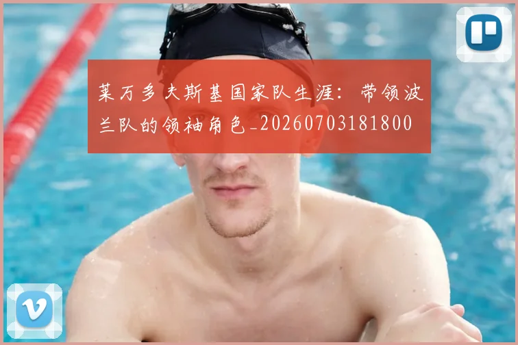 莱万多夫斯基国家队生涯：带领波兰队的领袖角色_20260703181800