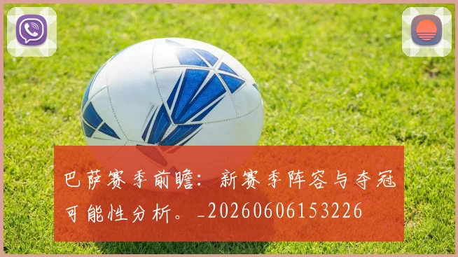 巴萨赛季前瞻:新赛季阵容与夺冠可能性分析。_20260606153226