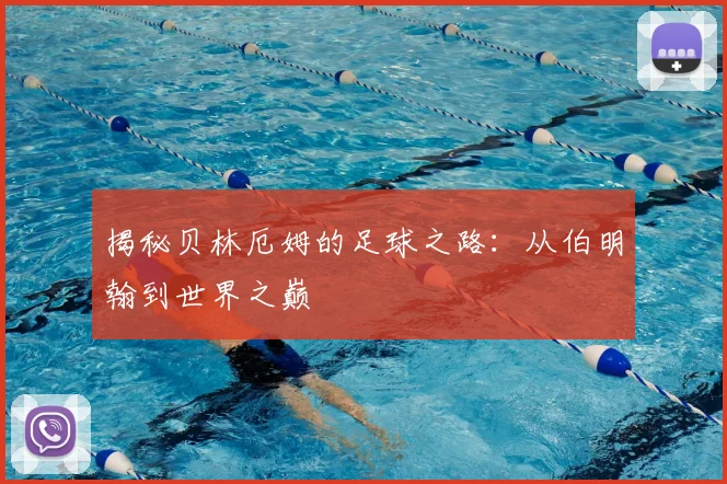 揭秘贝林厄姆的足球之路:从伯明翰到世界之巅