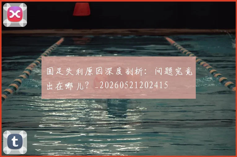 国足失利原因深度剖析：问题究竟出在哪儿？_20260521202415