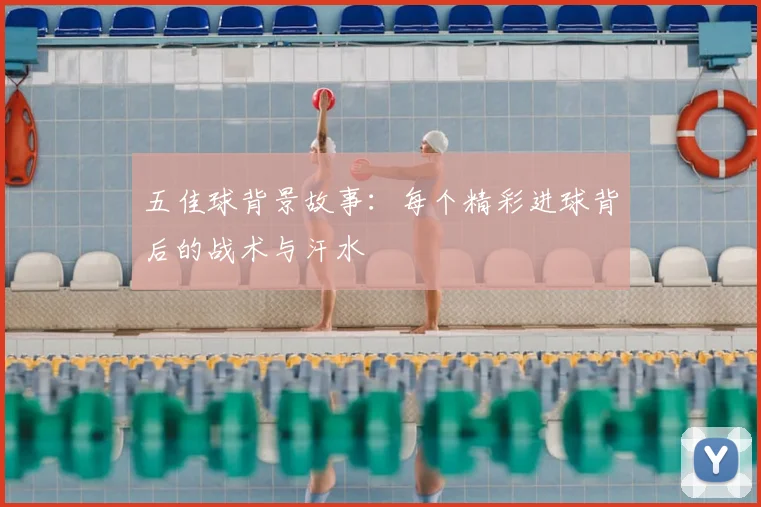 五佳球背景故事:每个精彩进球背后的战术与汗水