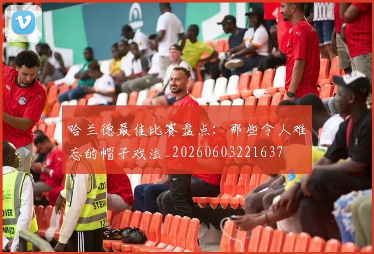 哈兰德最佳比赛盘点：那些令人难忘的帽子戏法_20260603221637