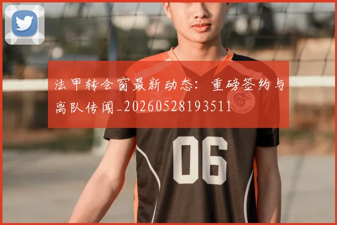 法甲转会窗最新动态：重磅签约与离队传闻_20260528193511