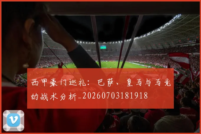 西甲豪门巡礼：巴萨、皇马与马竞的战术分析_20260703181918