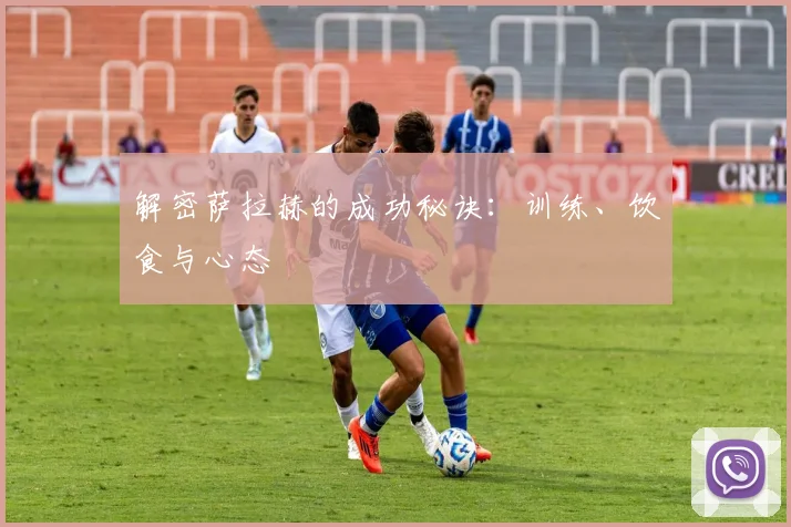 解密萨拉赫的成功秘诀:训练、饮食与心态