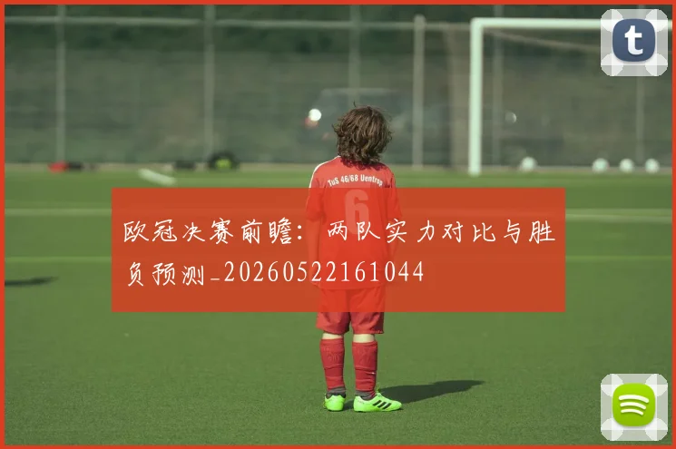 欧冠决赛前瞻：两队实力对比与胜负预测_20260522161044