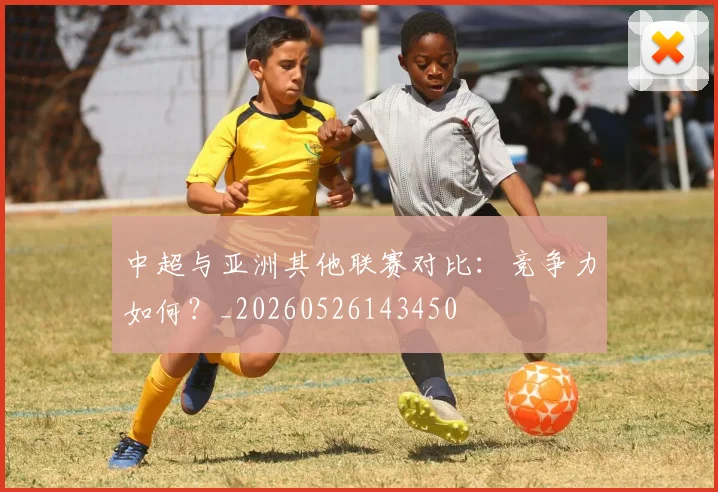 中超与亚洲其他联赛对比：竞争力如何？_20260526143450