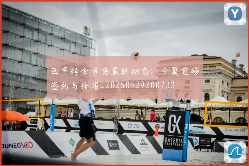 西甲转会市场最新动态：今夏重磅签约与传闻_20260529200733