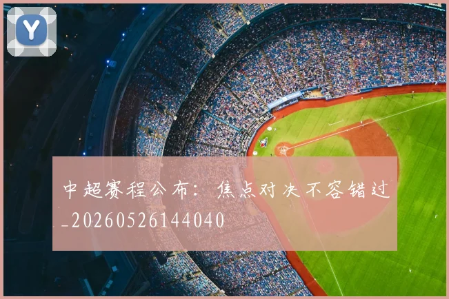 中超赛程公布：焦点对决不容错过_20260526144040