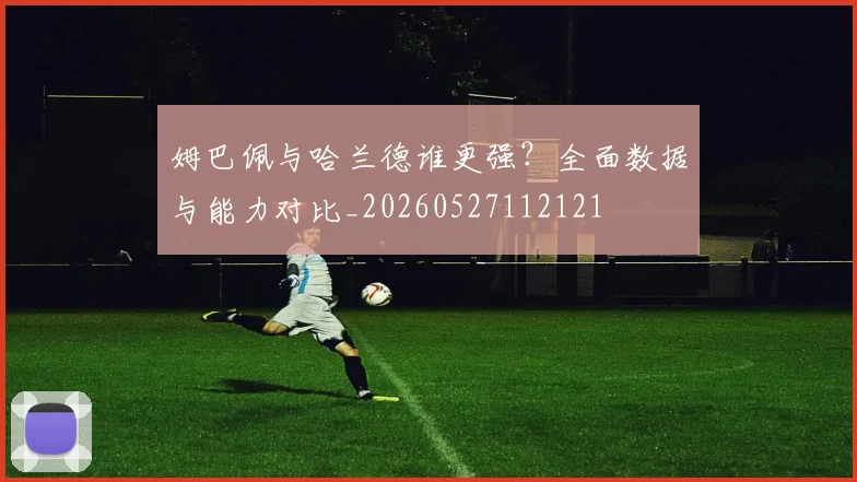 姆巴佩与哈兰德谁更强?全面数据与能力对比_20260527112121
