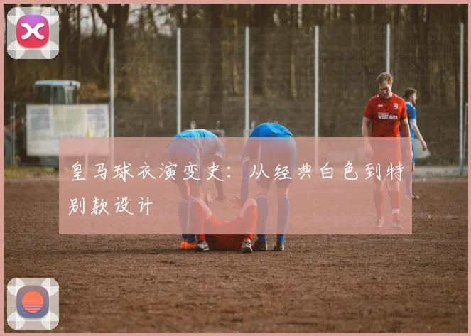 皇马球衣演变史:从经典白色到特别款设计