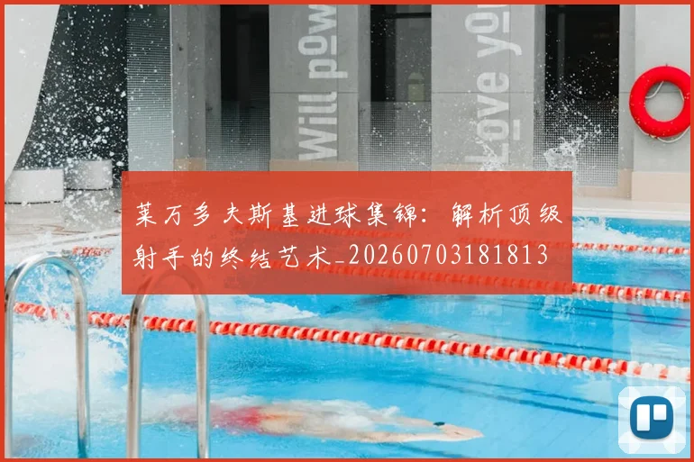 莱万多夫斯基进球集锦：解析顶级射手的终结艺术_20260703181813
