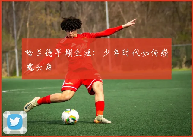 哈兰德早期生涯:少年时代如何崭露头角