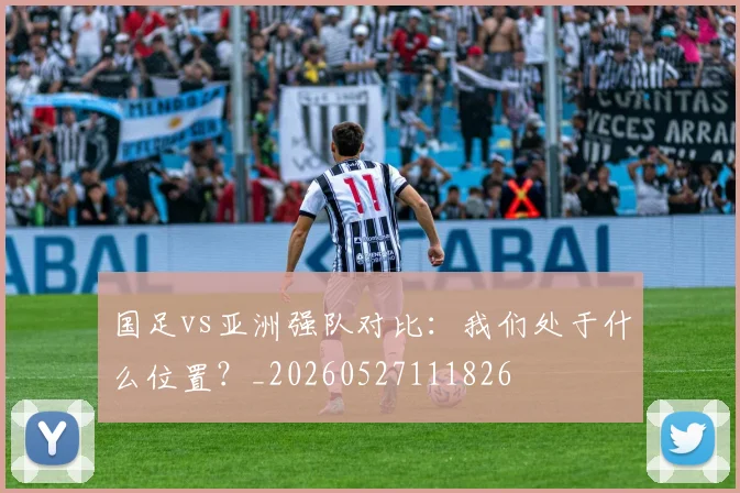 国足vs亚洲强队对比:我们处于什么位置?_20260527111826