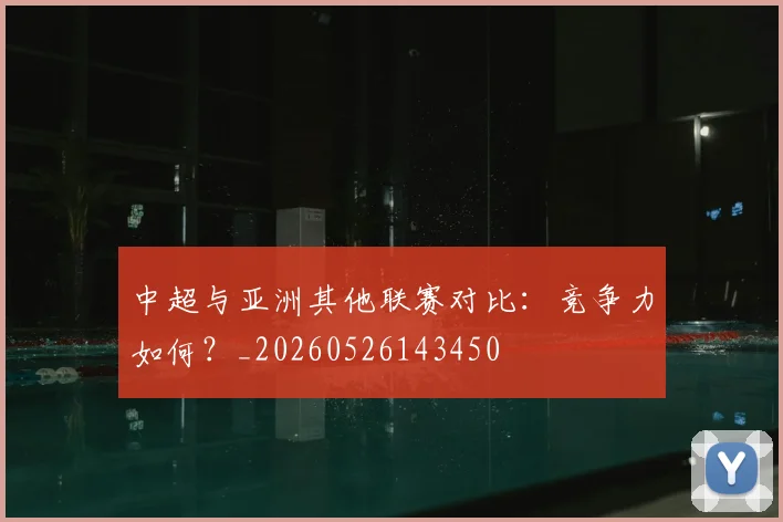 中超与亚洲其他联赛对比：竞争力如何？_20260526143450