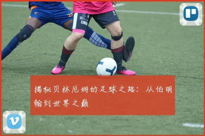 揭秘贝林厄姆的足球之路：从伯明翰到世界之巅