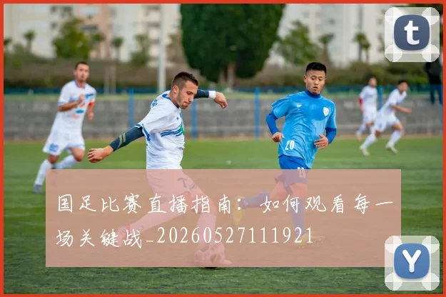 国足比赛直播指南:如何观看每一场关键战_20260527111921