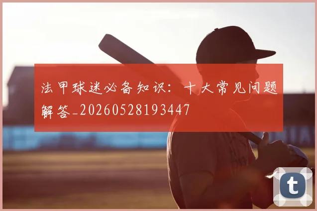 法甲球迷必备知识:十大常见问题解答_20260528193447