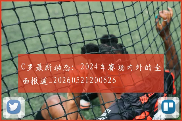 C罗最新动态:2024年赛场内外的全面报道_20260521200626