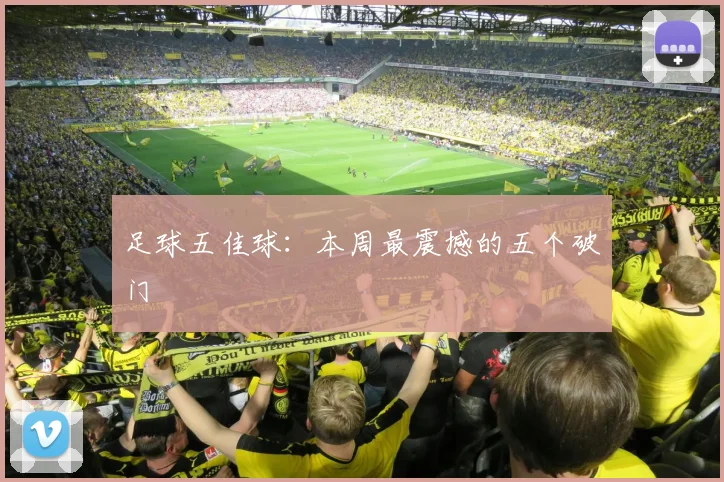 足球五佳球：本周最震撼的五个破门