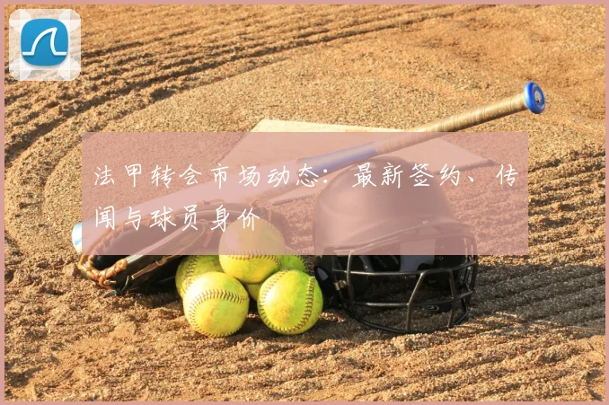 法甲转会市场动态：最新签约、传闻与球员身价