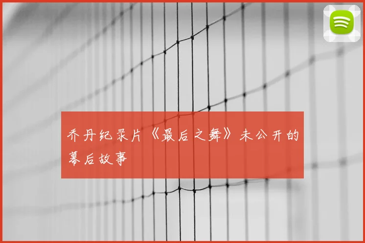乔丹纪录片《最后之舞》未公开的幕后故事