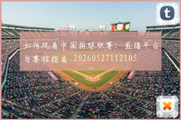 如何观看中国排球联赛：直播平台与赛程指南_20260527112105